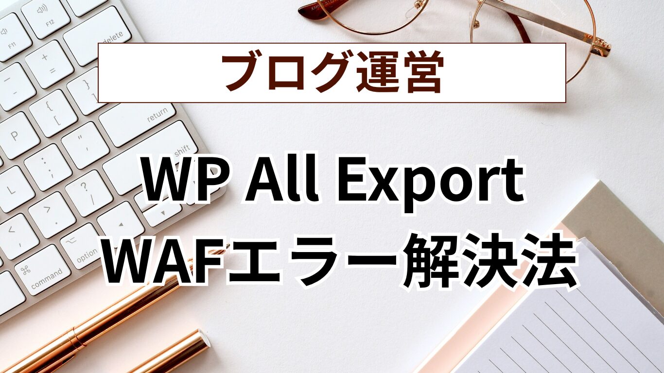 【WordPress】WP All ExportでWAFエラーが出た時の解決法｜記事一覧をCSVで書き出す方法
