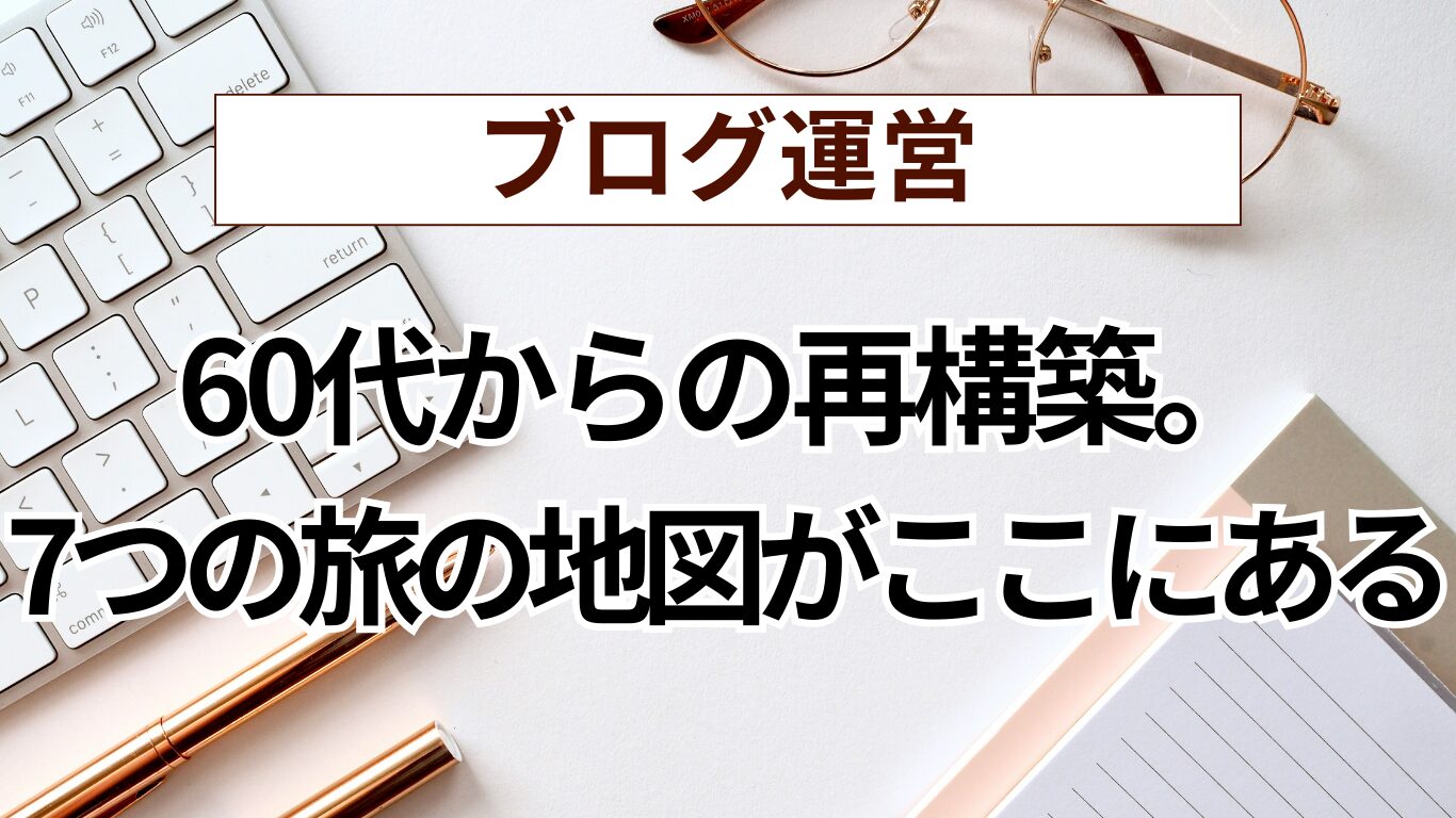 60代からの再構築 ― 思い込みを外し、自分の軸で生きるための7つの旅